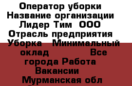 Оператор уборки › Название организации ­ Лидер Тим, ООО › Отрасль предприятия ­ Уборка › Минимальный оклад ­ 25 000 - Все города Работа » Вакансии   . Мурманская обл.,Снежногорск г.